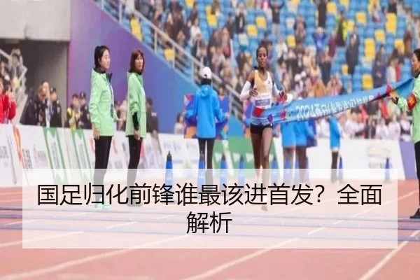国足归化前锋谁最该进首发？全面解析